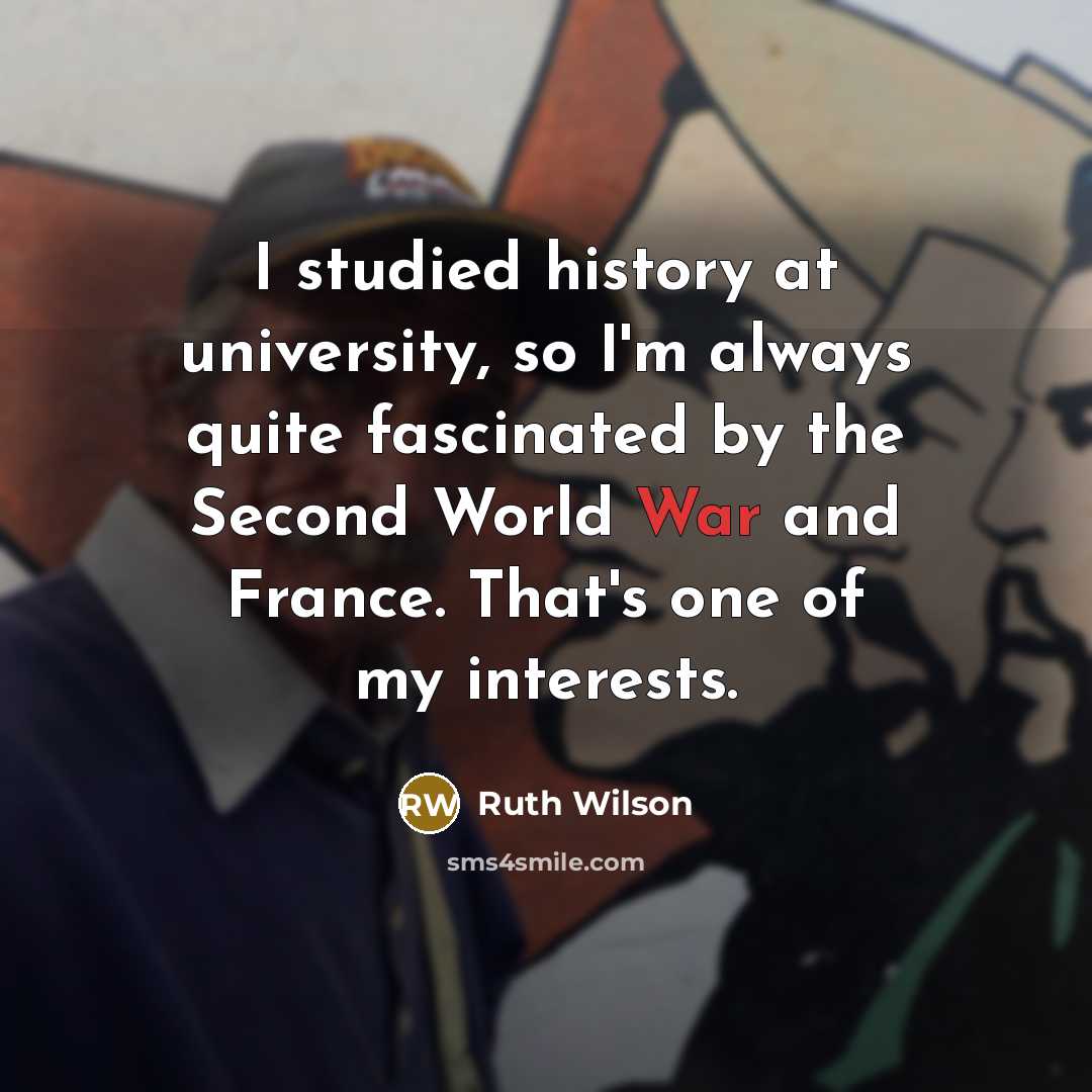 “I studied history at university, so I'm always quite fascinated by the Second World War and France. That's one of my interests.” quote by Ruth Wilson