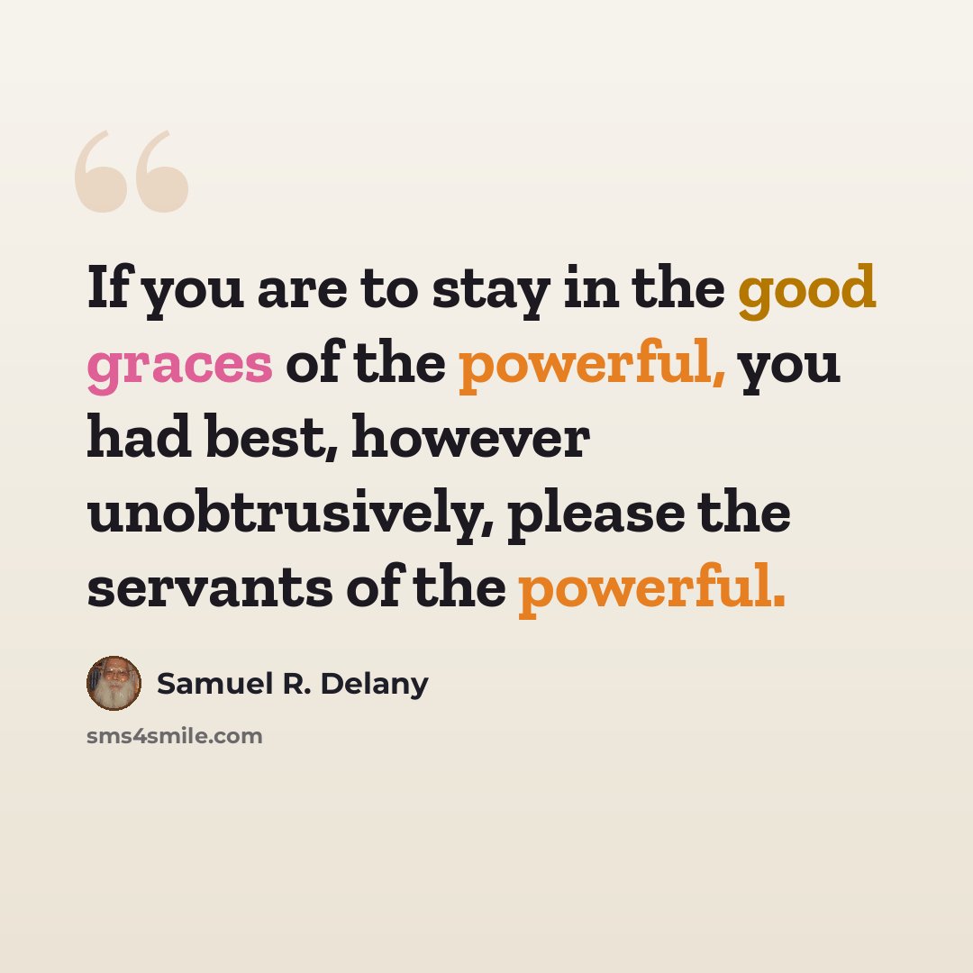 “If you are to stay in the good graces of the powerful, you had best, however unobtrusively, please the servants of the powerful.” quote by Samuel R. Delany