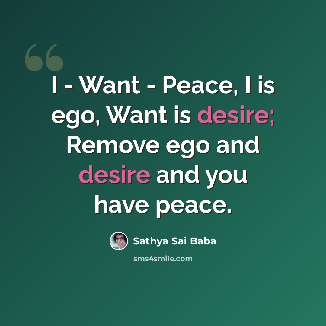 “I - Want - Peace, I is ego, Want is desire; Remove ego and desire and you have peace.” quote by Sathya Sai Baba