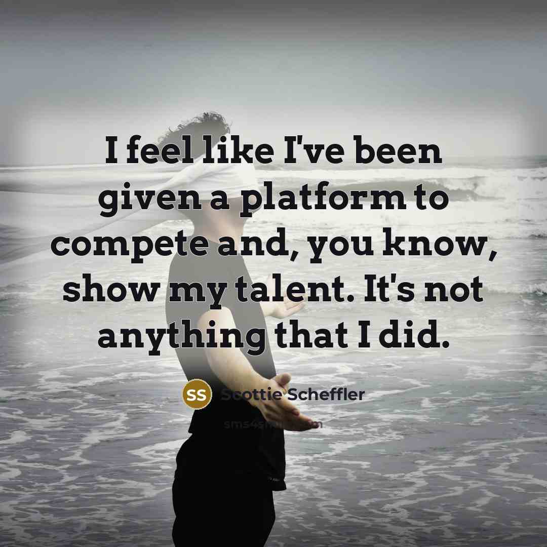 “I feel like I've been given a platform to compete and, you know, show my talent. It's not anything that I did.” quote by Scottie Scheffler
