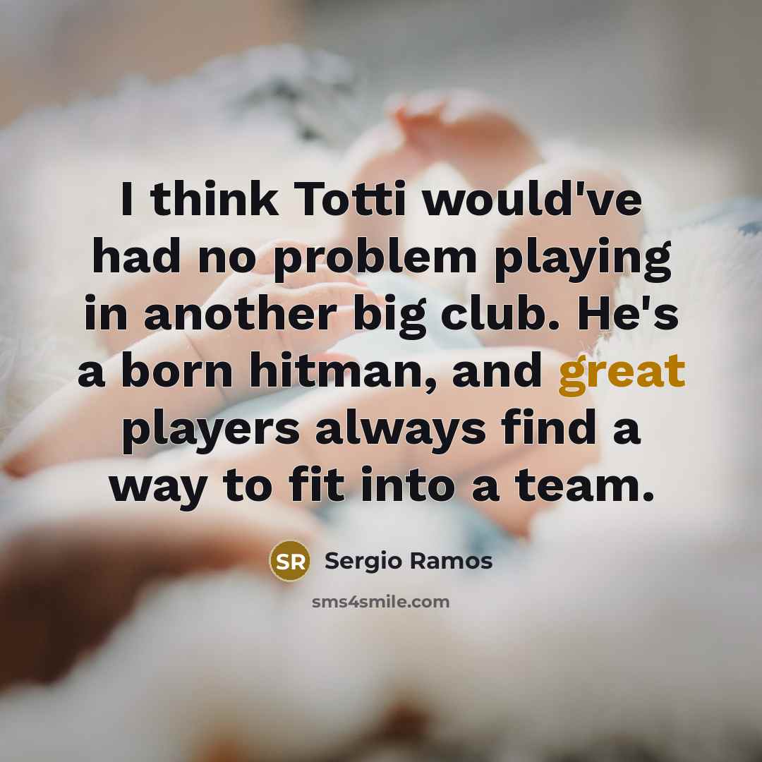 “I think Totti would've had no problem playing in another big club. He's a born hitman, and great players always find a way to fit into a team.” quote by Sergio Ramos
