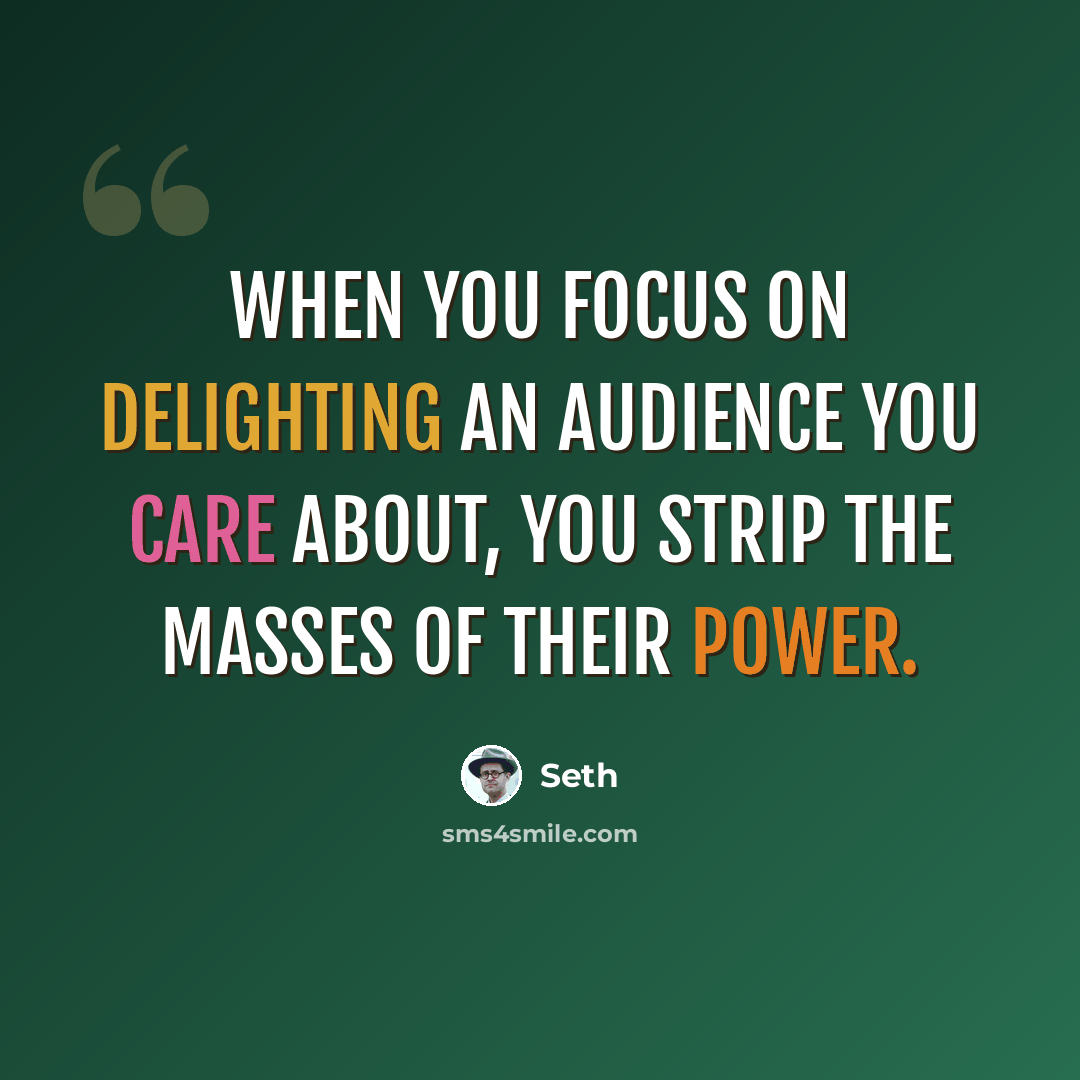 “When you focus on delighting an audience you care about, you strip the masses of their power.” quote by Seth