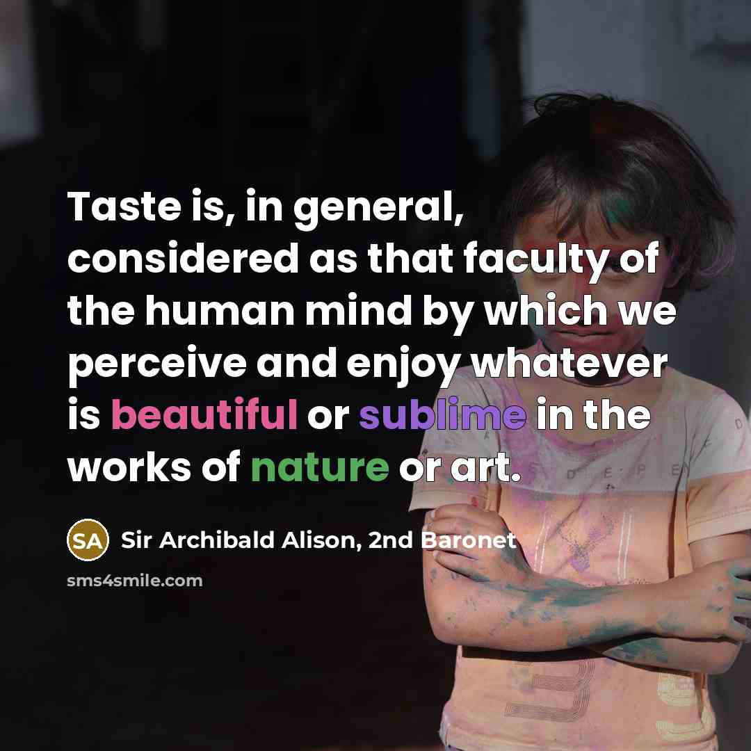 “Taste is, in general, considered as that faculty of the human mind by which we perceive and enjoy whatever is beautiful or sublime in the works of nature or art.” quote by Sir Archibald Alison, 2nd Baronet