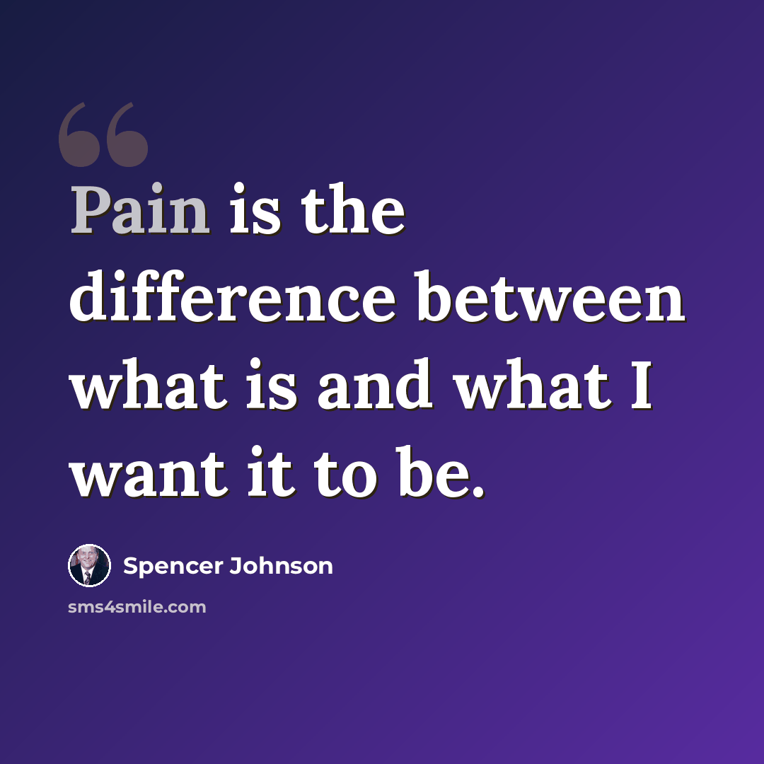 “Pain is the difference between what is and what I want it to be.” quote by Spencer Johnson