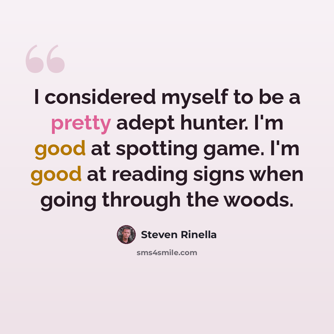 “I considered myself to be a pretty adept hunter. I'm good at spotting game. I'm good at reading signs when going through the woods.” quote by Steven Rinella