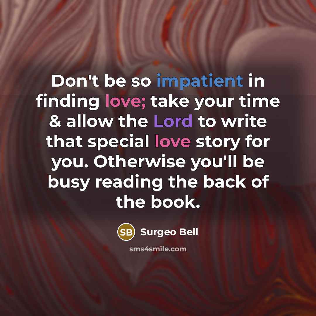 “Don't be so impatient in finding love; take your time & allow the Lord to write that special love story for you. Otherwise you'll be busy reading the back of the book.” quote by Surgeo Bell