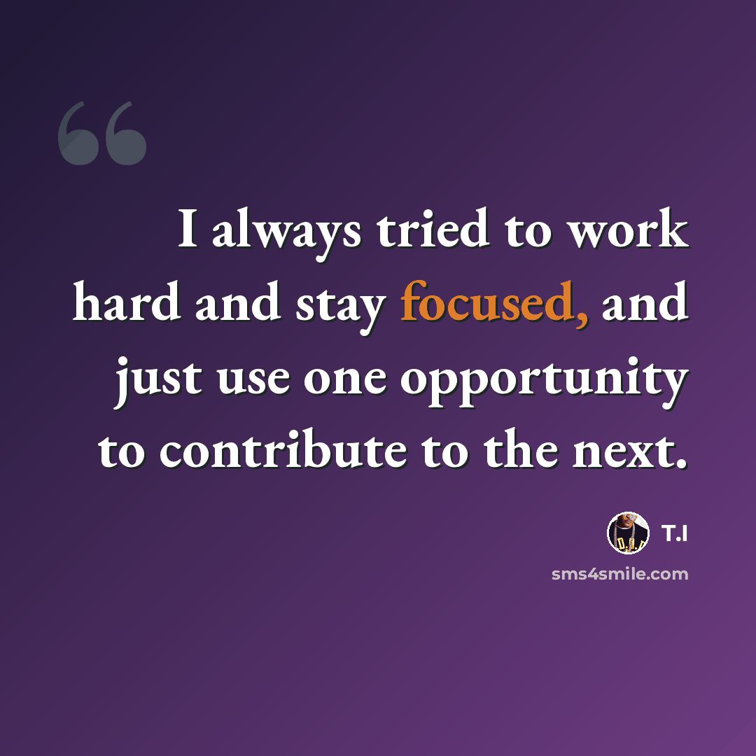 “I always tried to work hard and stay focused, and just use one opportunity to contribute to the next.” quote by T.I