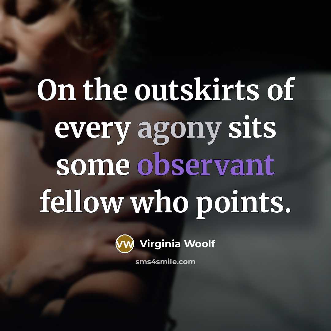 “On the outskirts of every agony sits some observant fellow who points.” quote by Virginia Woolf