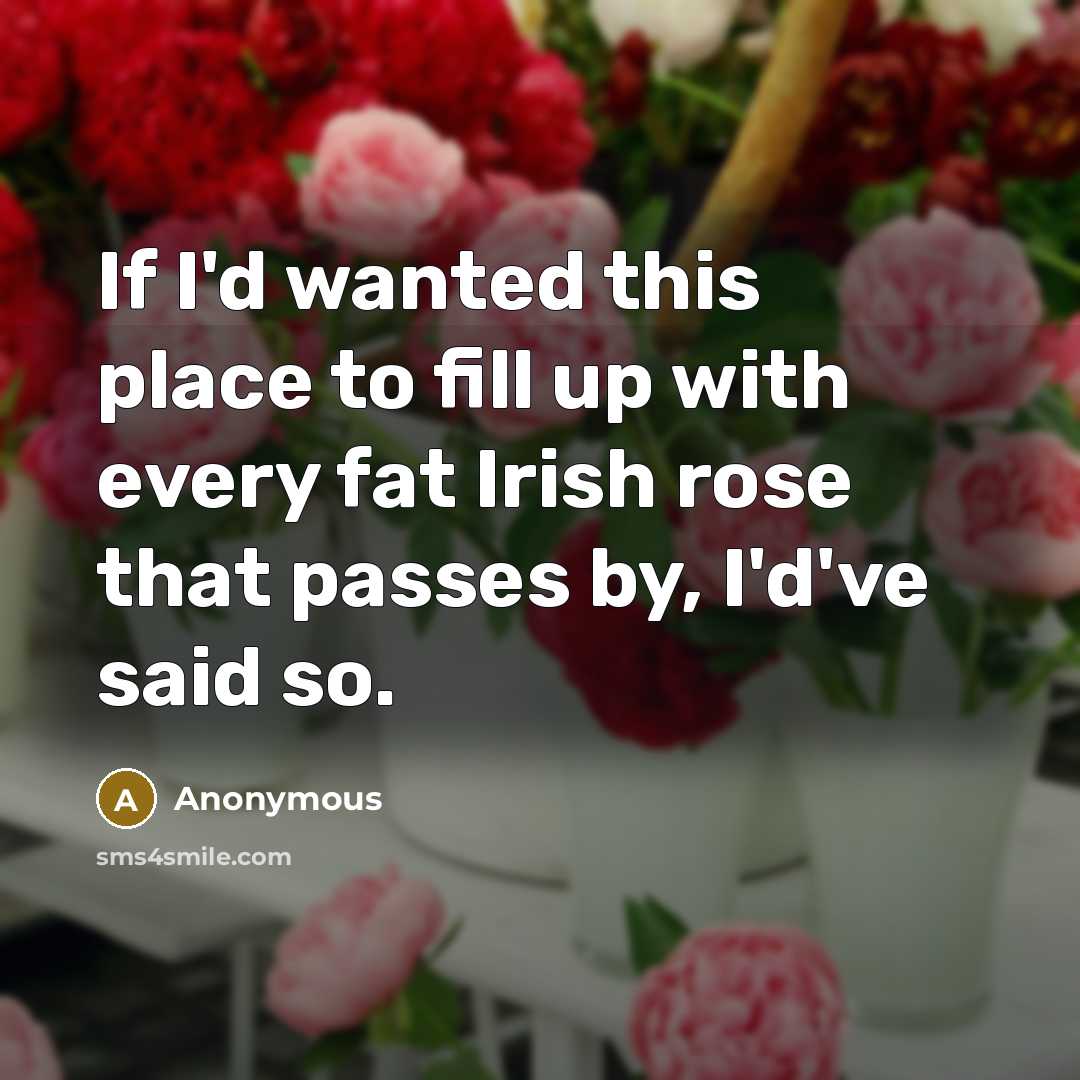 “If I'd wanted this place to fill up with every fat Irish rose that passes by, I'd've said so.” quote by Anonymous
