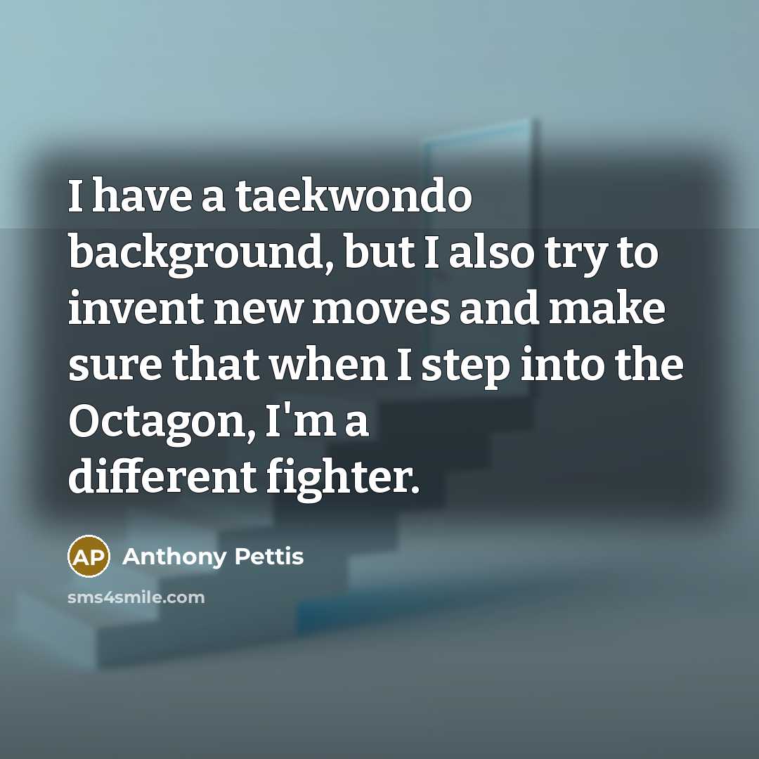 “I have a taekwondo background, but I also try to invent new moves and make sure that when I step into the Octagon, I'm a different fighter.” quote by Anthony Pettis