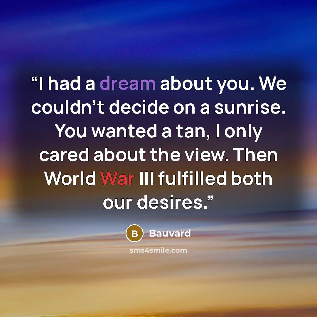 “I had a dream about you. We couldn't decide on a sunrise. You wanted a tan, I only cared about the view. Then World War III fulfilled both our desires.” quote by Bauvard