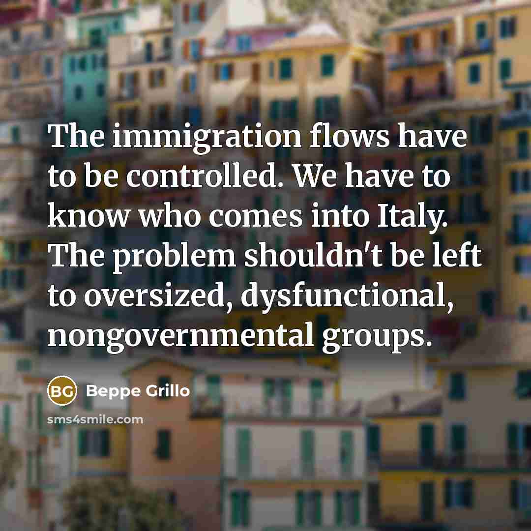 “The immigration flows have to be controlled. We have to know who comes into Italy. The problem shouldn't be left to oversized, dysfunctional, nongovernmental groups.” quote by Beppe Grillo