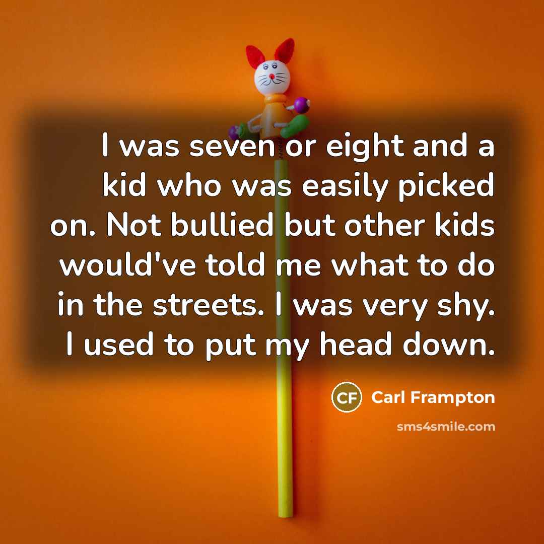 “I was seven or eight and a kid who was easily picked on. Not bullied but other kids would've told me what to do in the streets. I was very shy. I used to put my head down.” quote by Carl Frampton