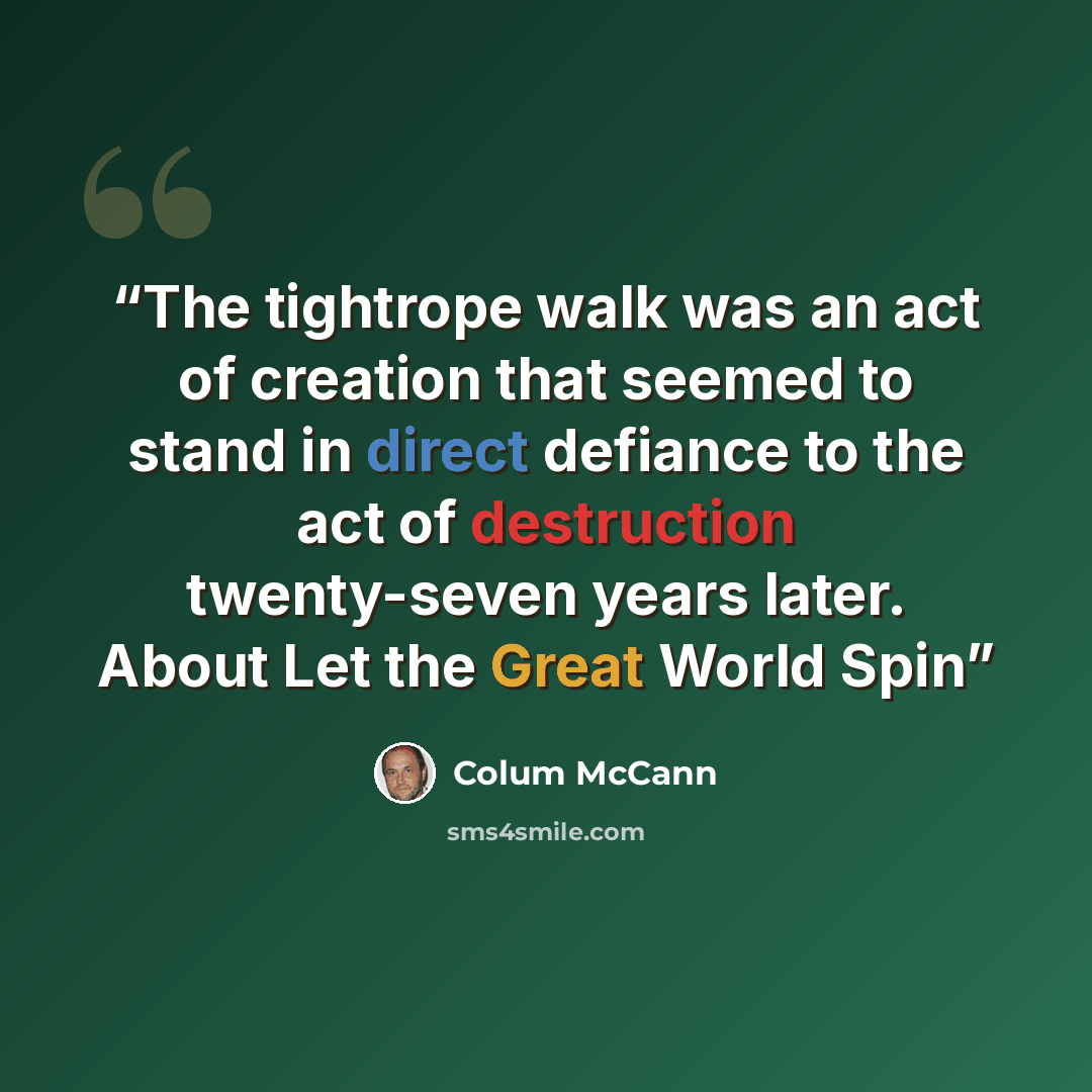 “The tightrope walk was an act of creation that seemed to stand in direct defiance to the act of destruction twenty-seven years later. About Let the Great World Spin” quote by Colum McCann