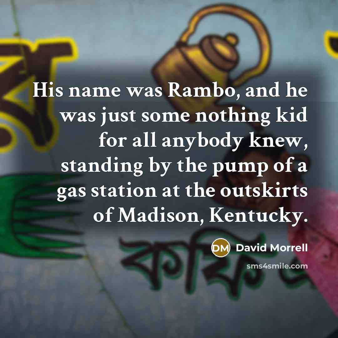 “His name was Rambo, and he was just some nothing kid for all anybody knew, standing by the pump of a gas station at the outskirts of Madison, Kentucky.” quote by David Morrell
