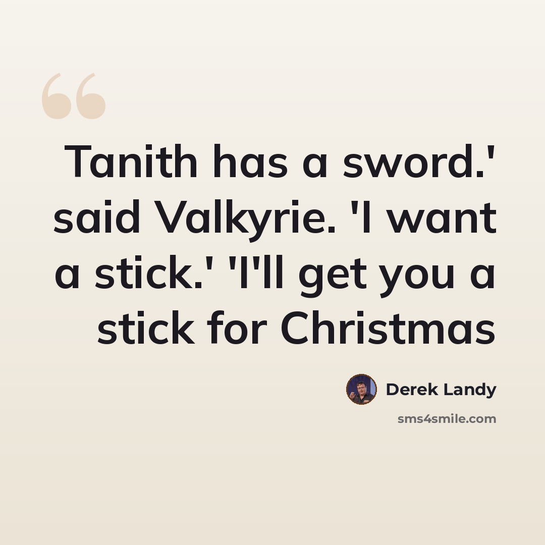 “Tanith has a sword.' said Valkyrie. 'I want a stick.' 'I'll get you a stick for Christmas” quote by Derek Landy