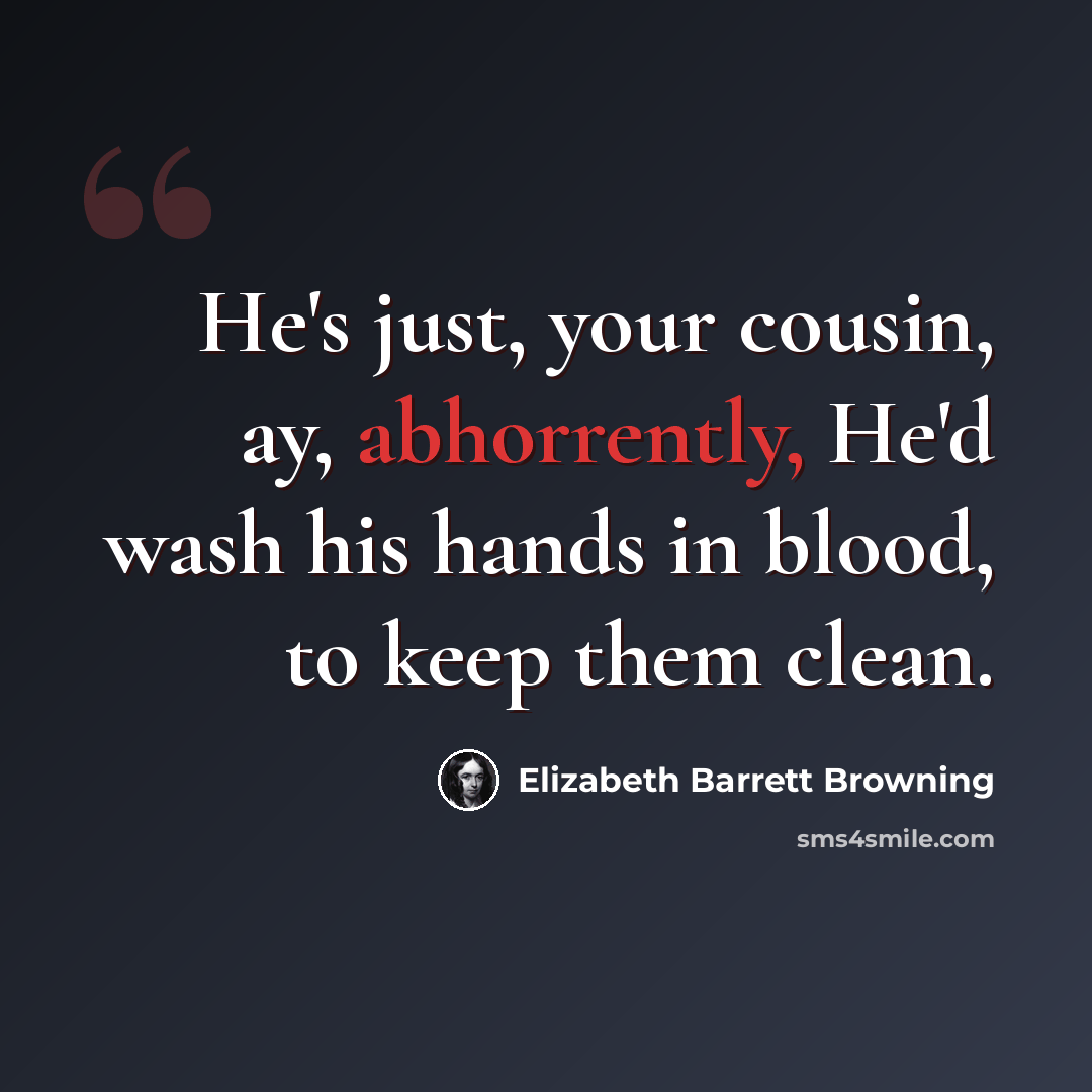 “He's just, your cousin, ay, abhorrently, He'd wash his hands in blood, to keep them clean.” quote by Elizabeth Barrett Browning