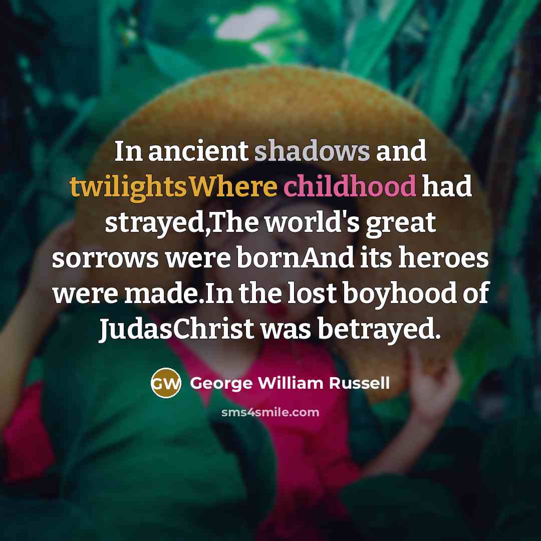 “In ancient shadows and twilightsWhere childhood had strayed,The world's great sorrows were bornAnd its heroes were made.In the lost boyhood of JudasChrist was betrayed.” quote by George William Russell