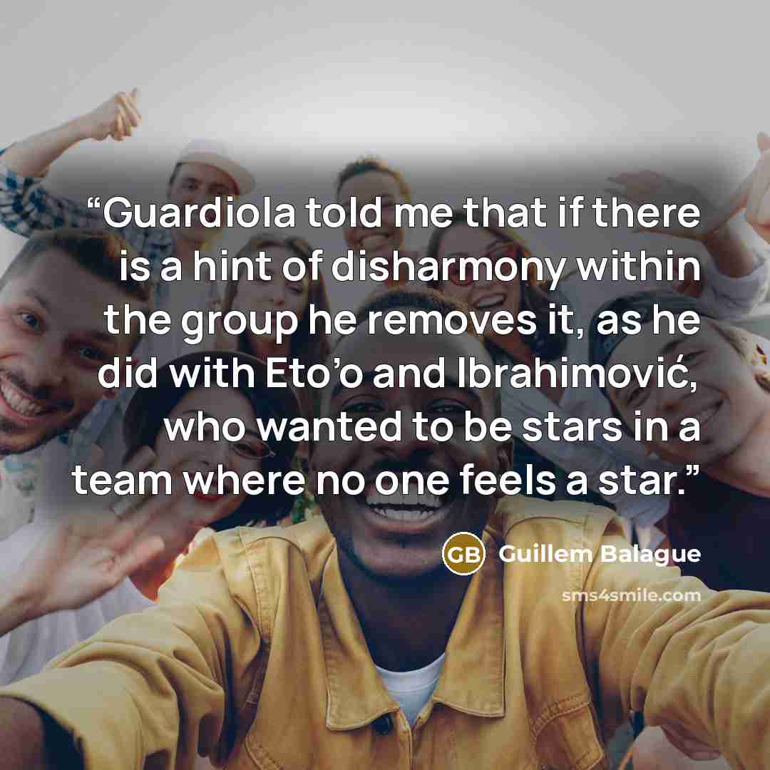 “Guardiola told me that if there is a hint of disharmony within the group he removes it, as he did with Eto’o and Ibrahimović, who wanted to be stars in a team where no one feels a star.” quote by Guillem Balague
