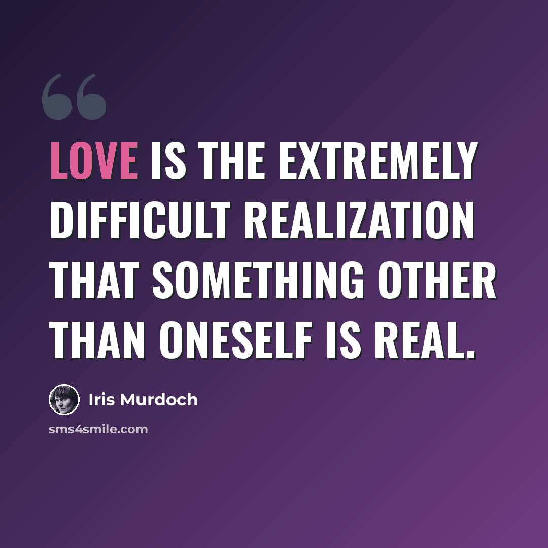 “Love is the extremely difficult realization that something other than oneself is real.” quote by Iris Murdoch