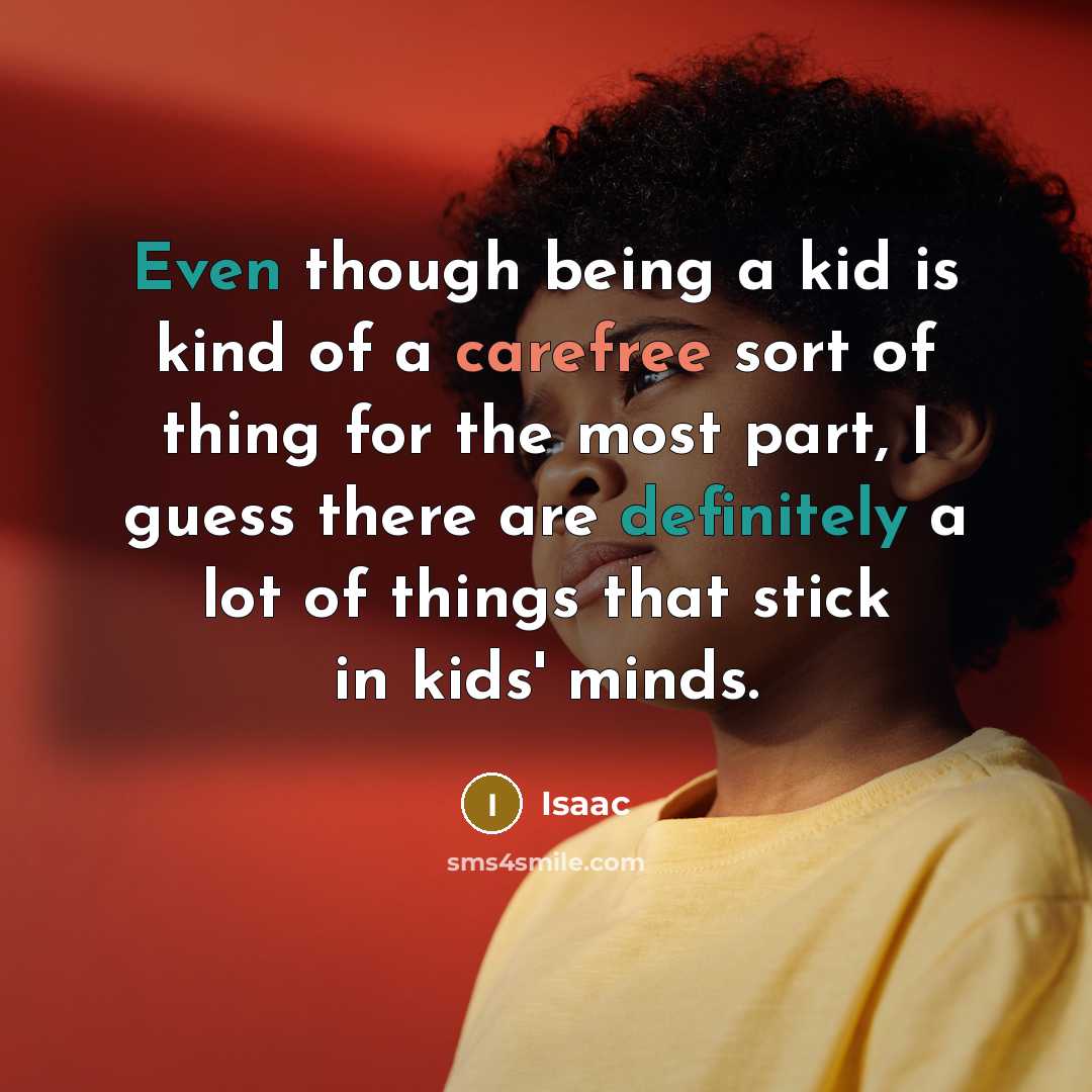“Even though being a kid is kind of a carefree sort of thing for the most part, I guess there are definitely a lot of things that stick in kids' minds.” quote by Isaac