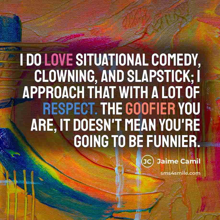 “I do love situational comedy, clowning, and slapstick; I approach that with a lot of respect. The goofier you are, it doesn't mean you're going to be funnier.” quote by Jaime Camil