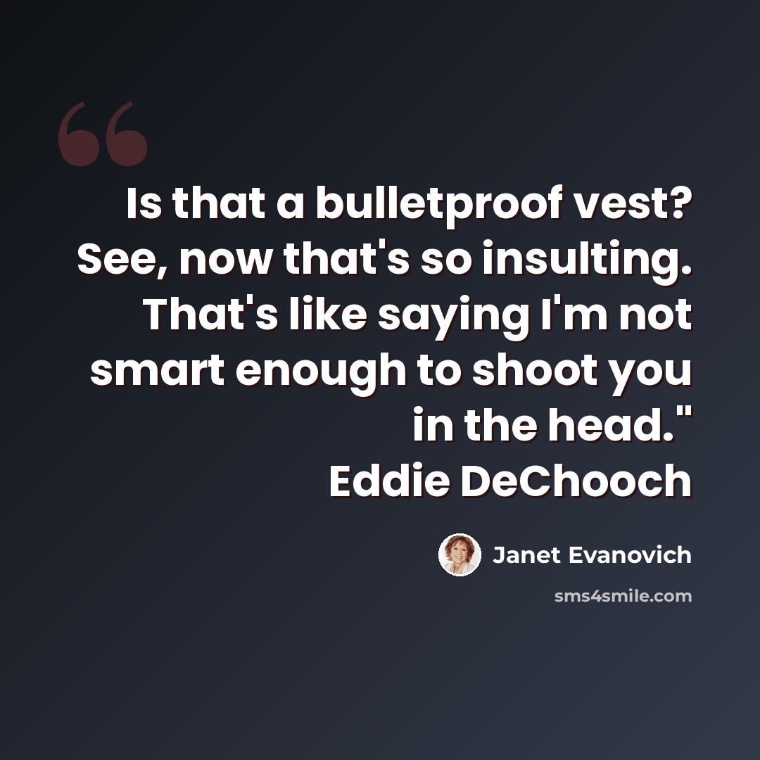 “Is that a bulletproof vest? See, now that's so insulting. That's like saying I'm not smart enough to shoot you in the head." Eddie DeChooch” quote by Janet Evanovich