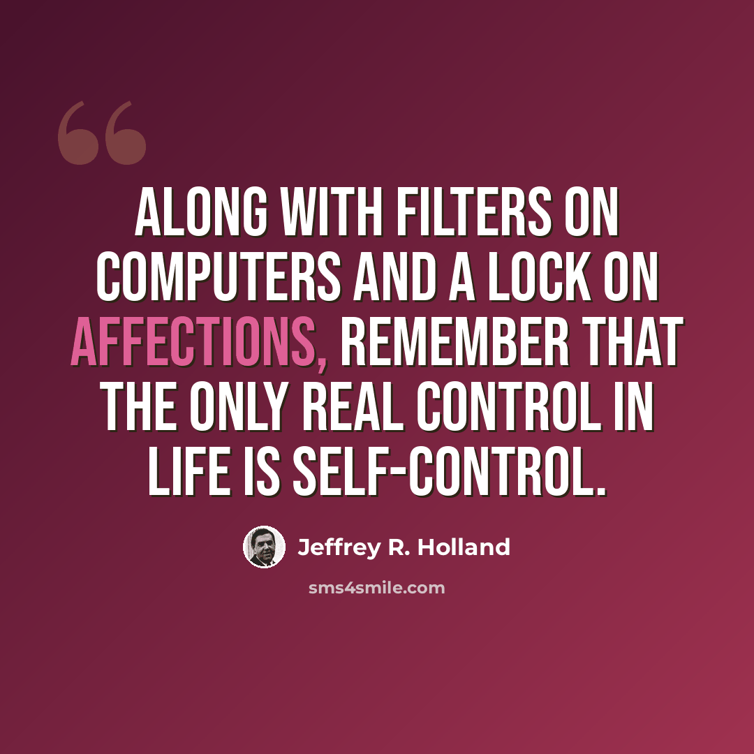 “Along with filters on computers and a lock on affections, remember that the only real control in life is self-control.” quote by Jeffrey R. Holland