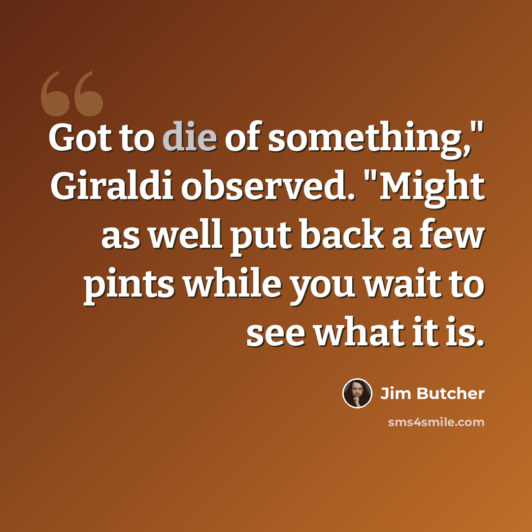 “Got to die of something," Giraldi observed. "Might as well put back a few pints while you wait to see what it is.” quote by Jim Butcher