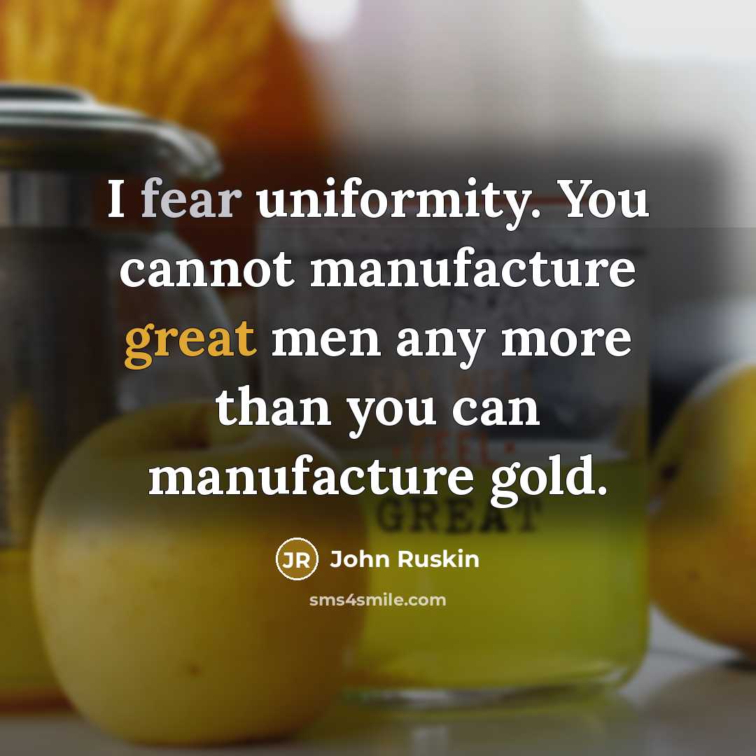 “I fear uniformity. You cannot manufacture great men any more than you can manufacture gold.” quote by John Ruskin