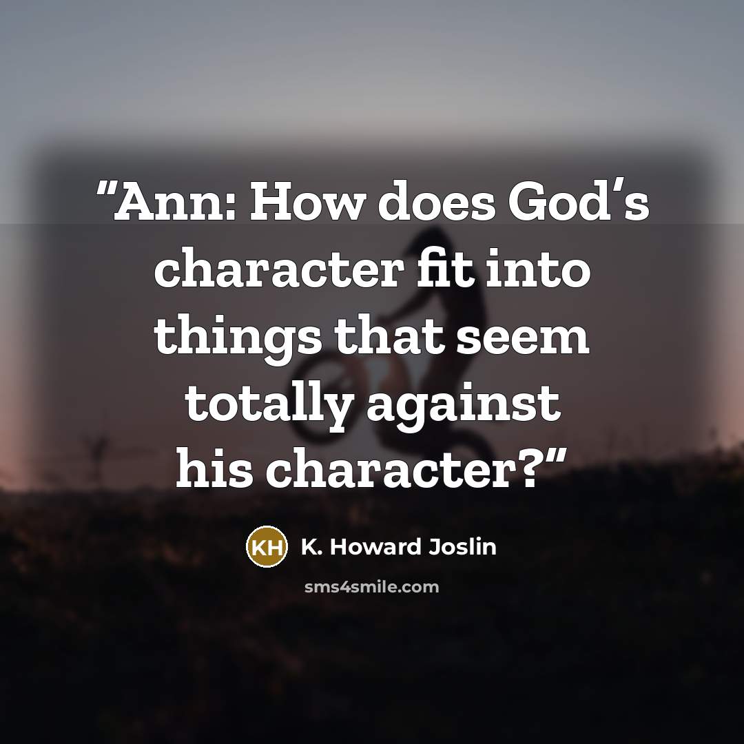 “Ann: How does God’s character fit into things that seem totally against his character?” quote by K. Howard Joslin
