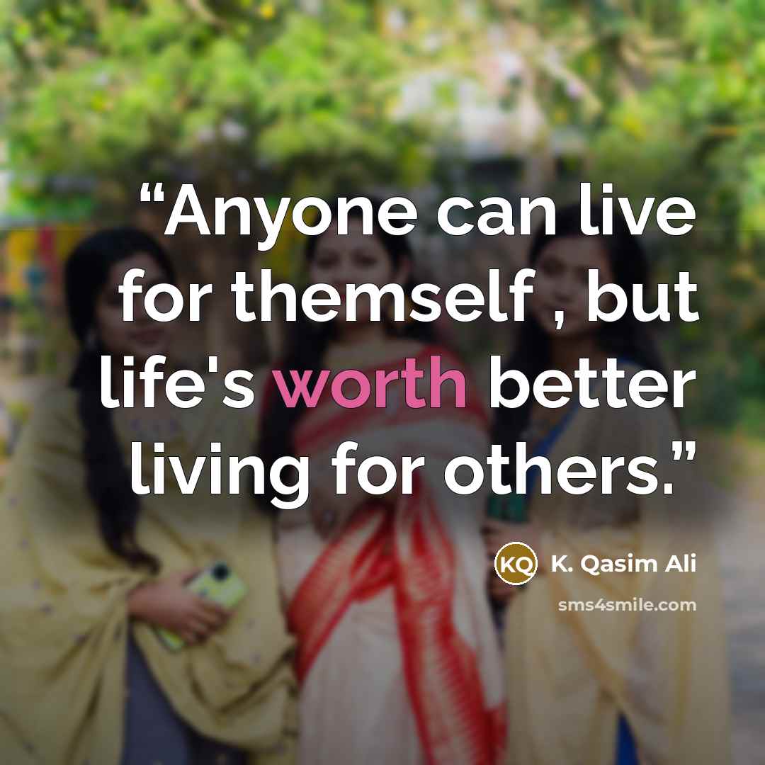 “Anyone can live for themself , but life's worth better living for others.” quote by K. Qasim Ali