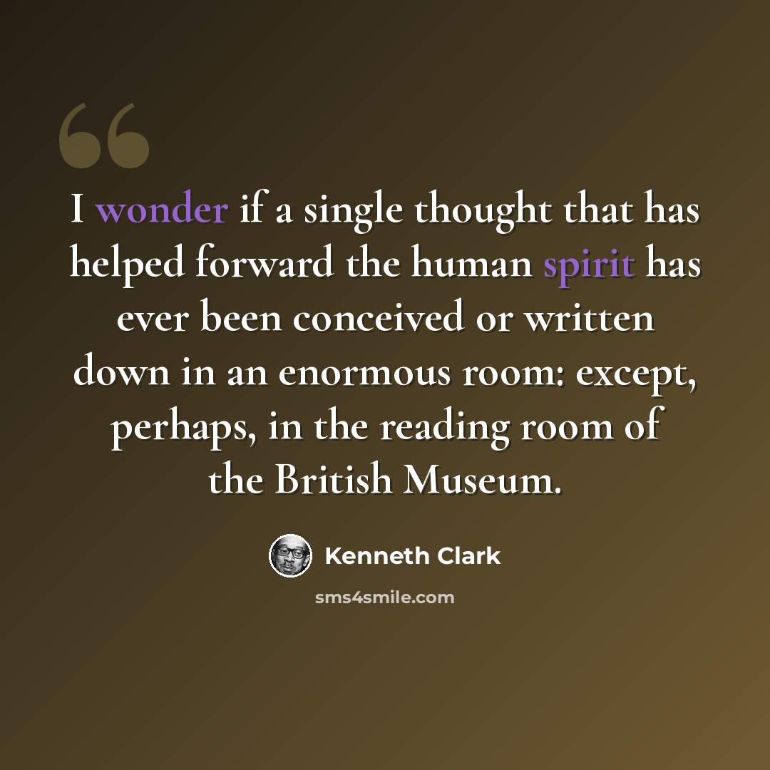 “I wonder if a single thought that has helped forward the human spirit has ever been conceived or written down in an enormous room: except, perhaps, in the reading room of the British Museum.” quote by Kenneth Clark
