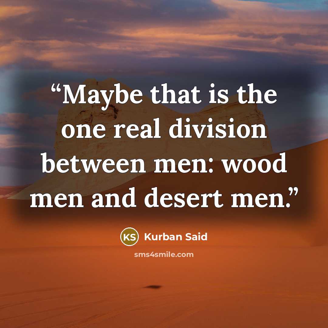 “Maybe that is the one real division between men: wood men and desert men.” quote by Kurban Said
