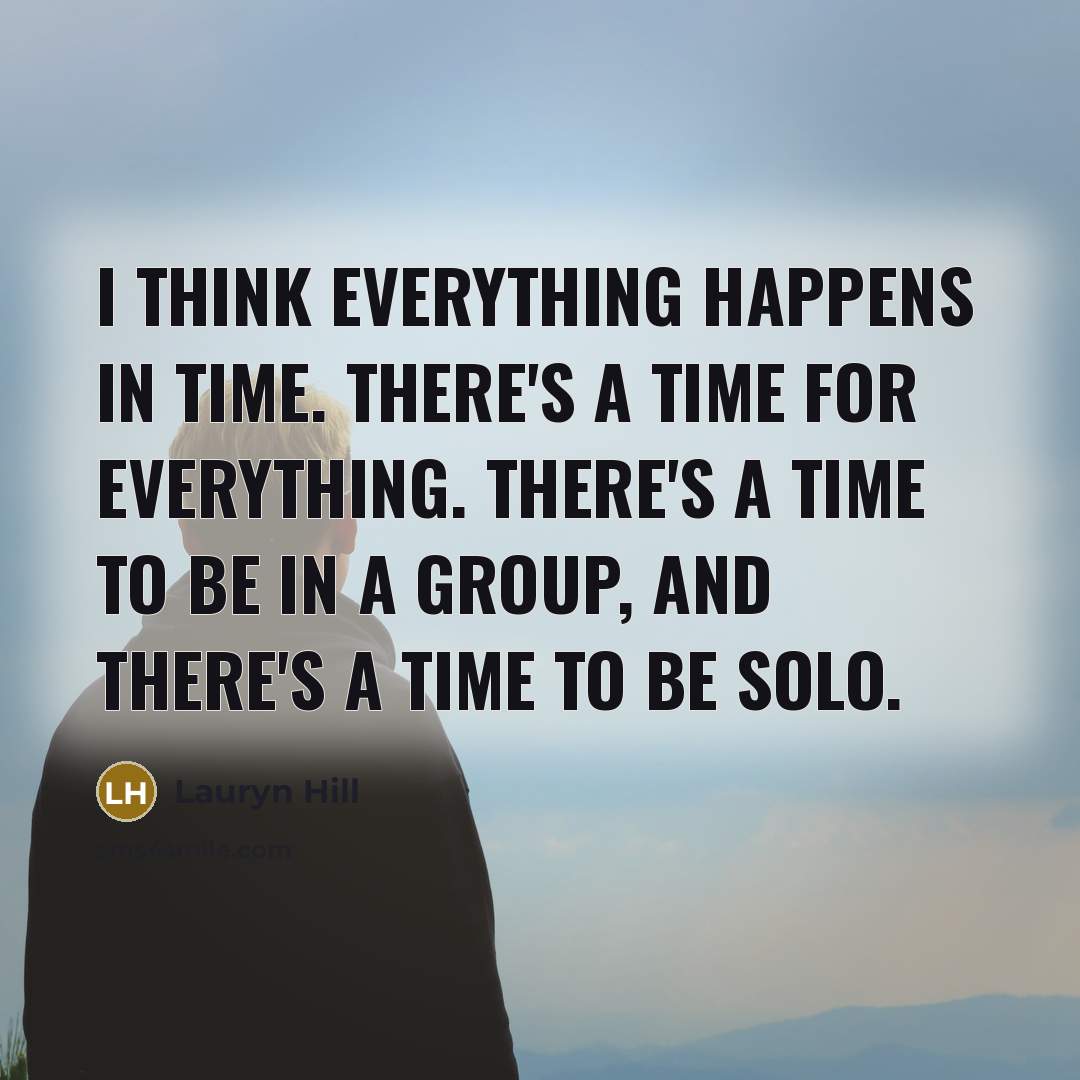 “I think everything happens in time. There's a time for everything. There's a time to be in a group, and there's a time to be solo.” quote by Lauryn Hill