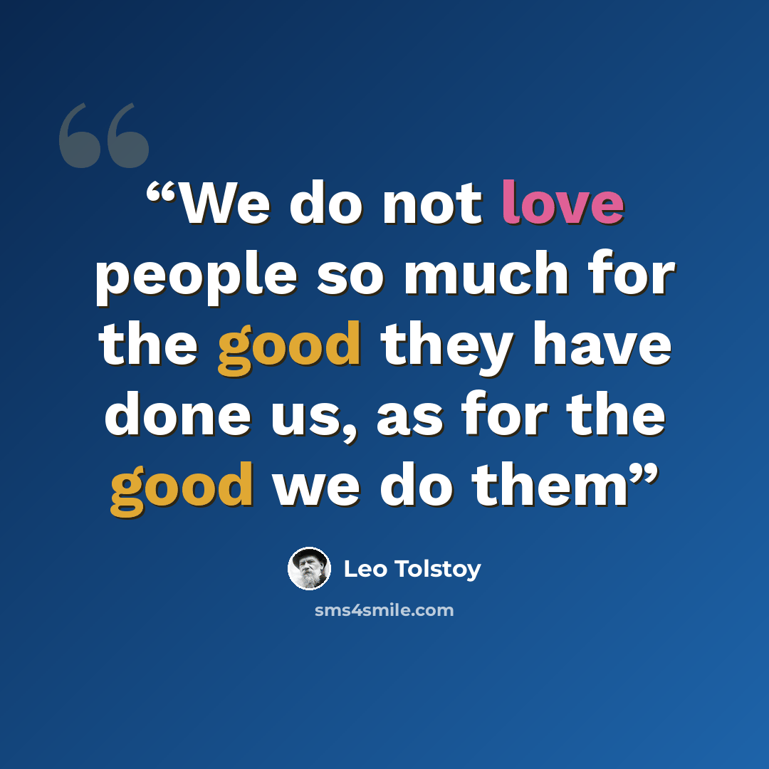 “We do not love people so much for the good they have done us, as for the good we do them” quote by Leo Tolstoy