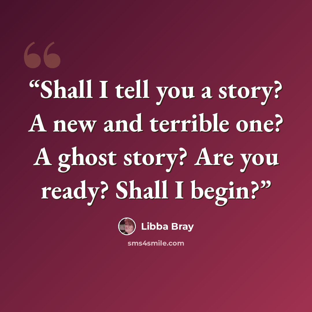 “Shall I tell you a story? A new and terrible one? A ghost story? Are you ready? Shall I begin?” quote by Libba Bray