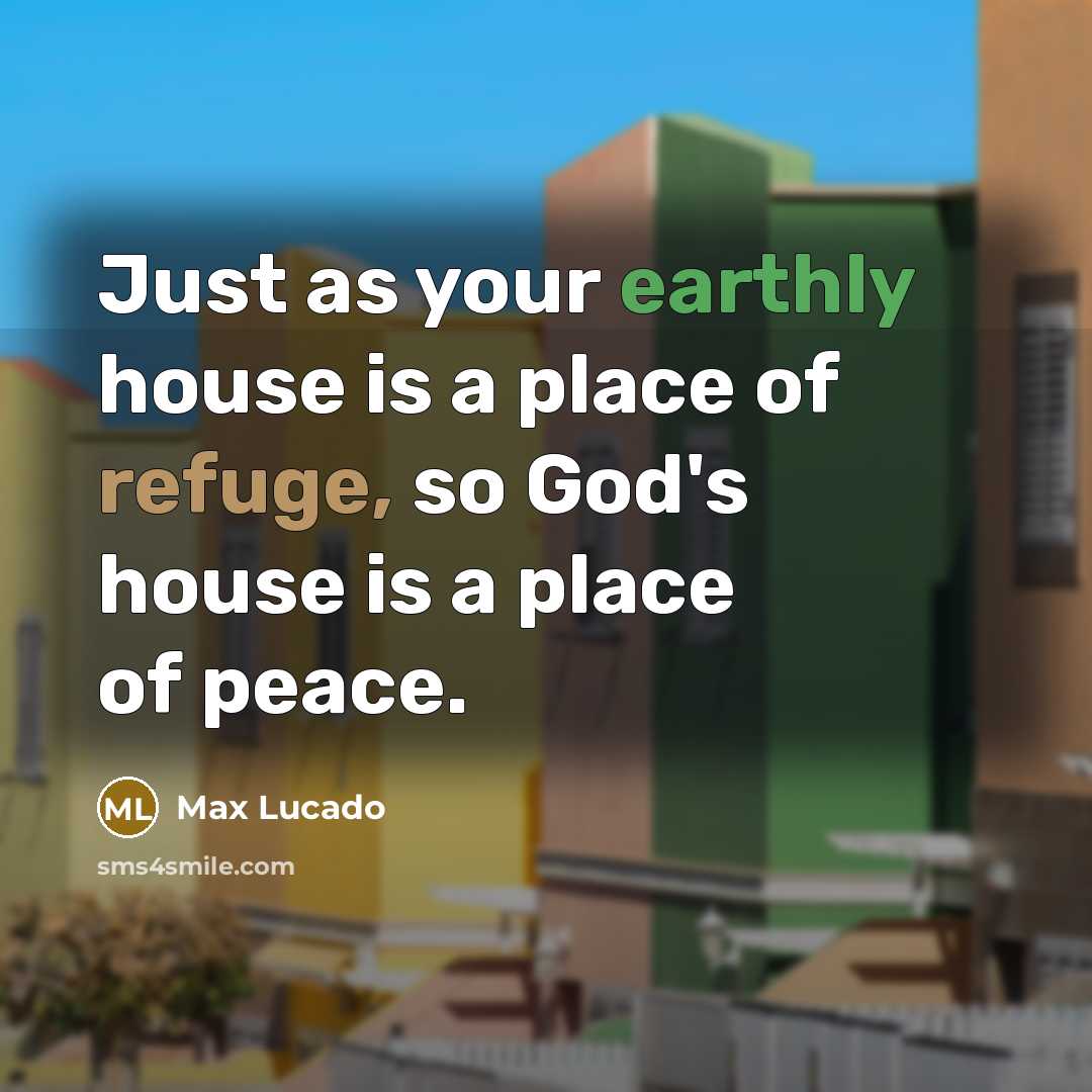 “Just as your earthly house is a place of refuge, so God's house is a place of peace.” quote by Max Lucado