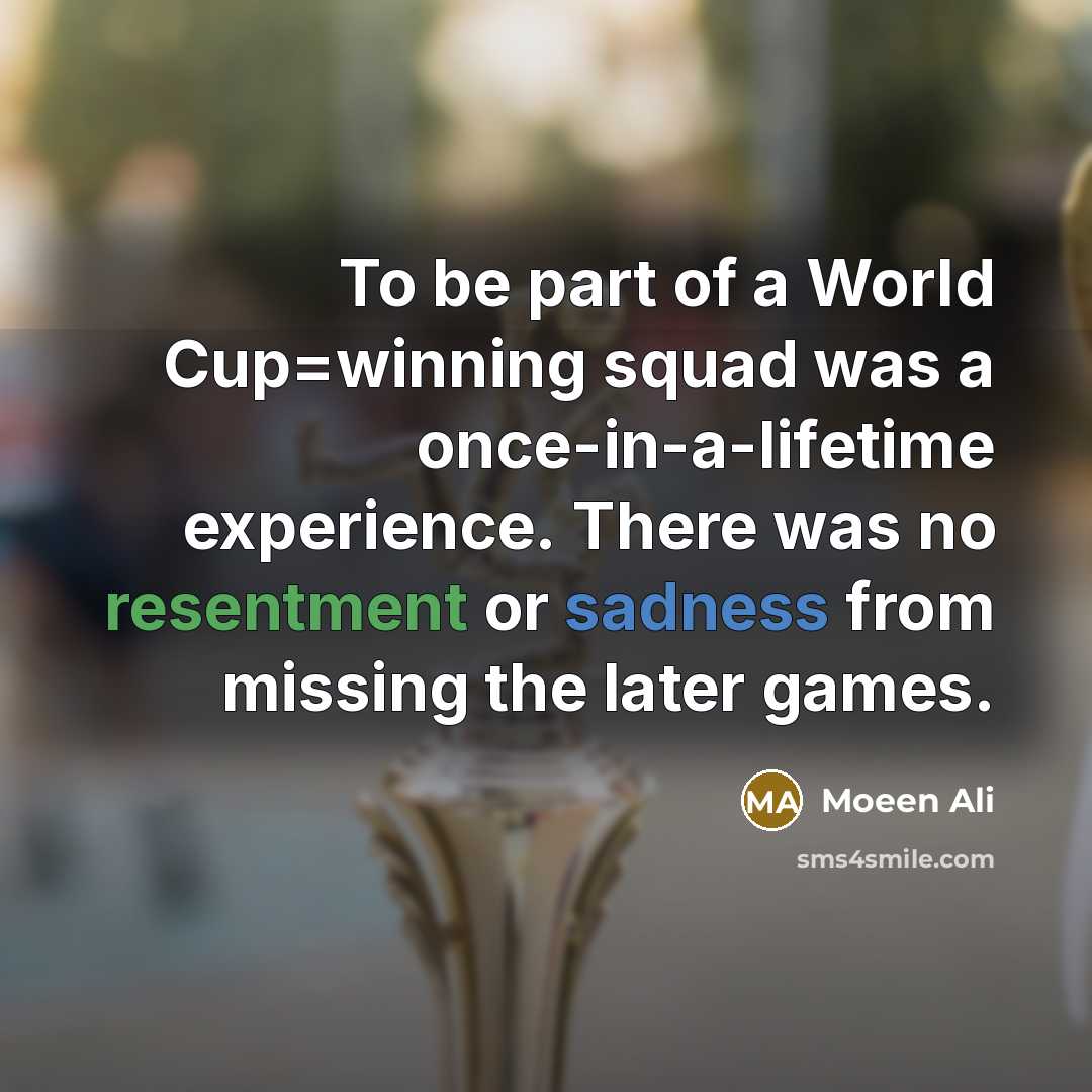 “To be part of a World Cup=winning squad was a once-in-a-lifetime experience. There was no resentment or sadness from missing the later games.” quote by Moeen Ali