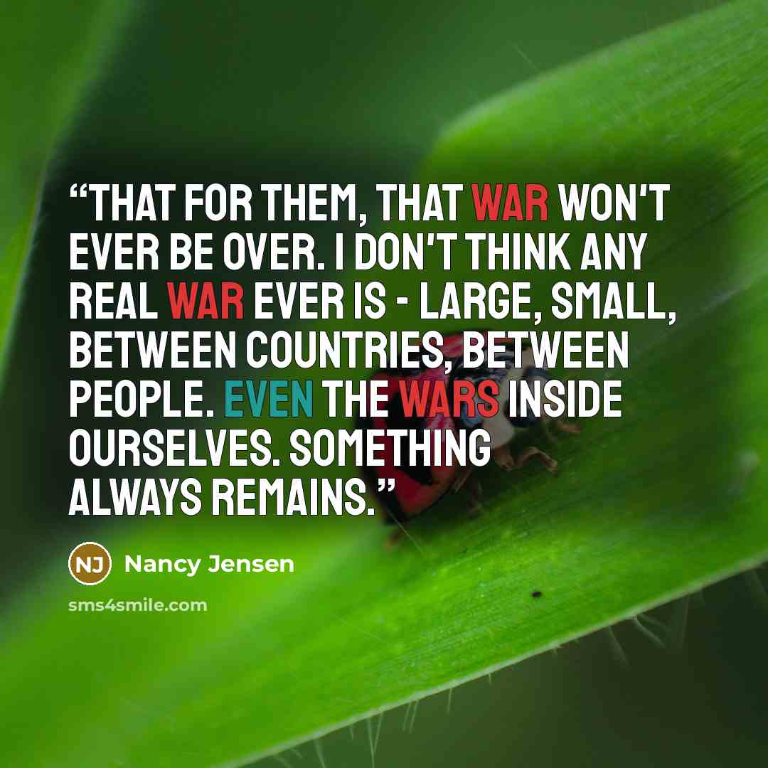 “That for them, that war won't ever be over. I don't think any real war ever is - large, small, between countries, between people. Even the wars inside ourselves. Something always remains.” quote by Nancy Jensen