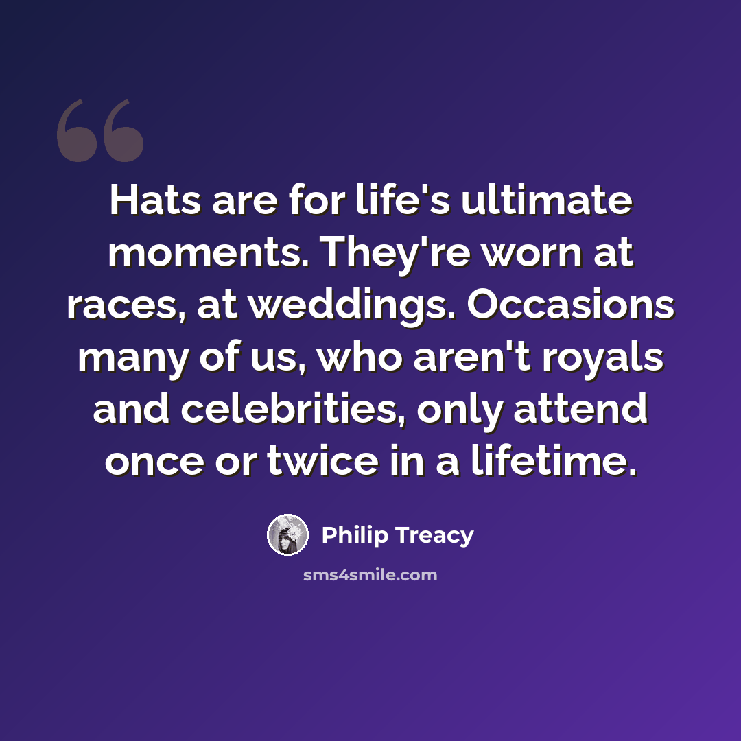 “Hats are for life's ultimate moments. They're worn at races, at weddings. Occasions many of us, who aren't royals and celebrities, only attend once or twice in a lifetime.” quote by Philip Treacy