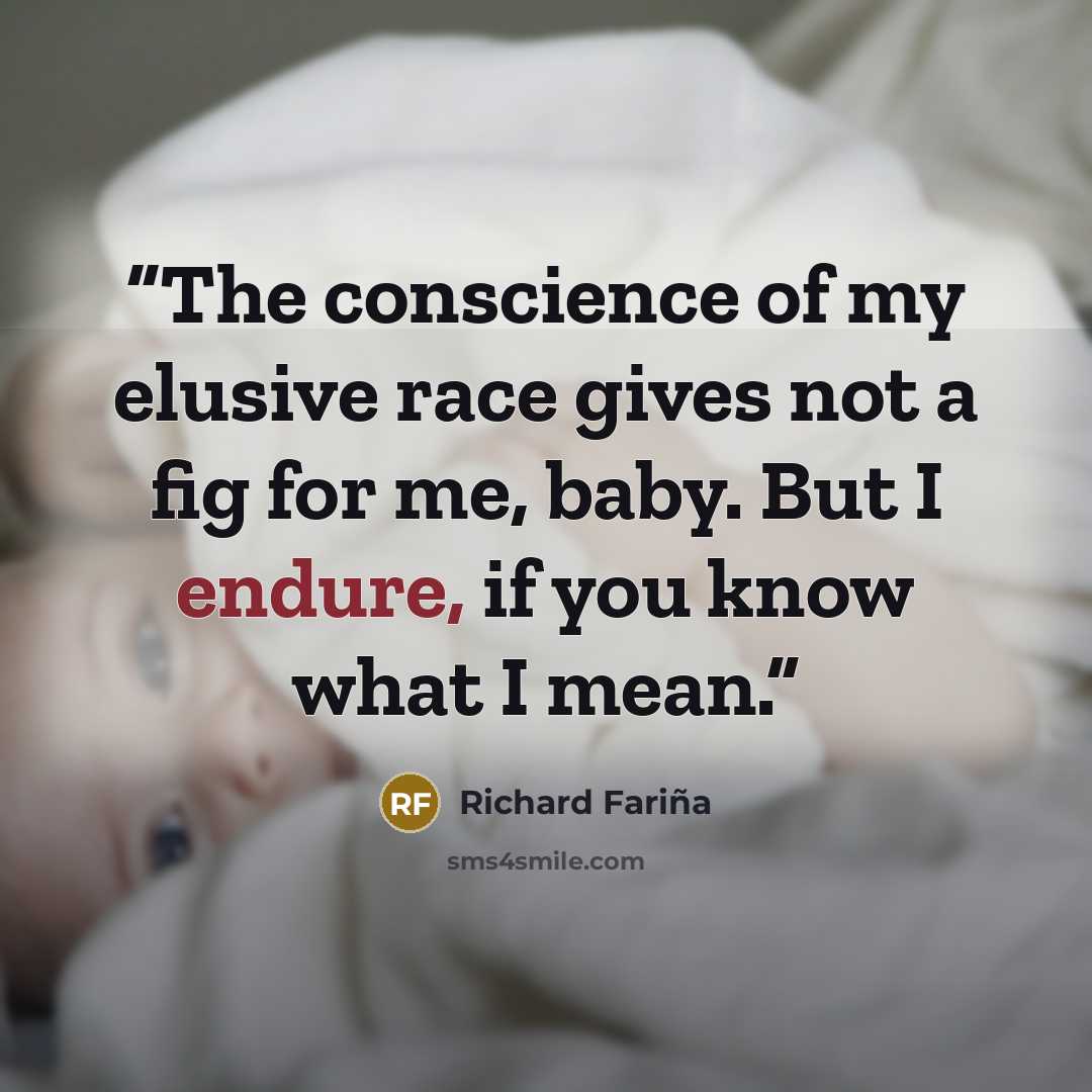 “The conscience of my elusive race gives not a fig for me, baby. But I endure, if you know what I mean.” quote by Richard Fariña