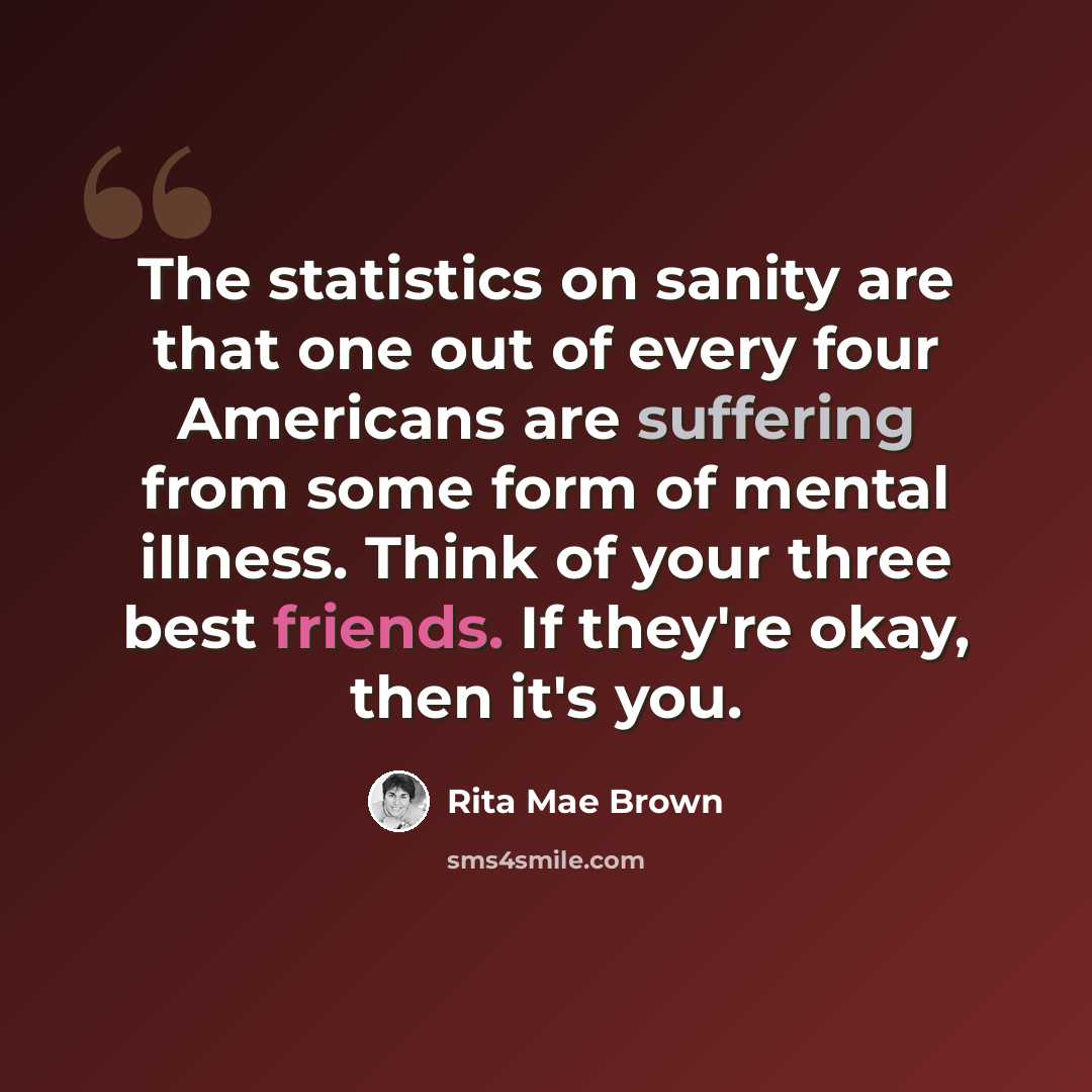 “The statistics on sanity are that one out of every four Americans are suffering from some form of mental illness. Think of your three best friends. If they're okay, then it's you.” quote by Rita Mae Brown