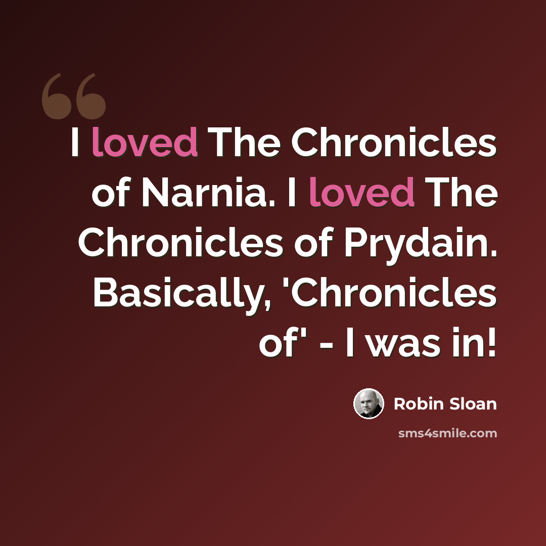 “I loved The Chronicles of Narnia. I loved The Chronicles of Prydain. Basically, 'Chronicles of' - I was in!” quote by Robin Sloan