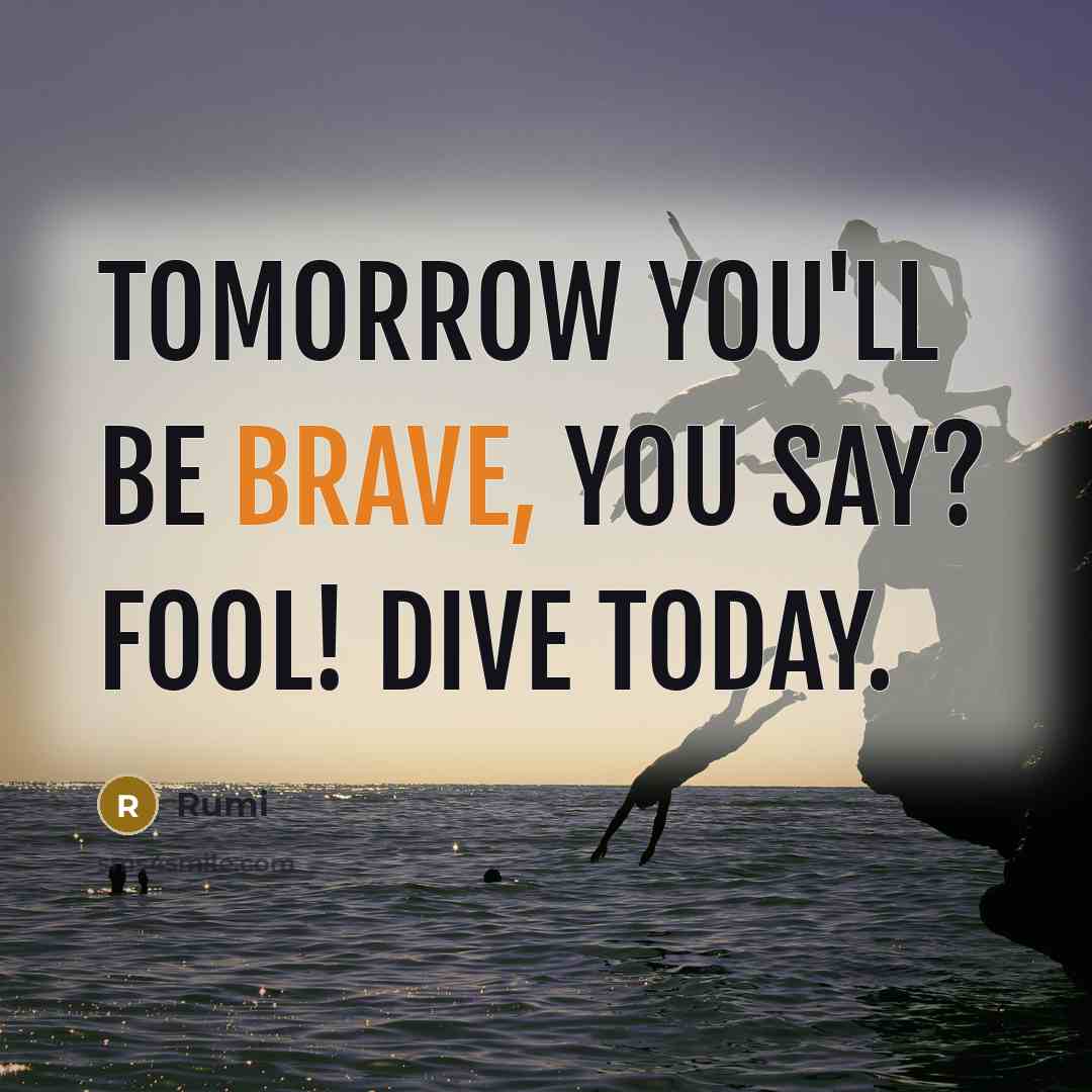 “Tomorrow you'll be brave, you say? Fool! Dive today.” quote by Rumi