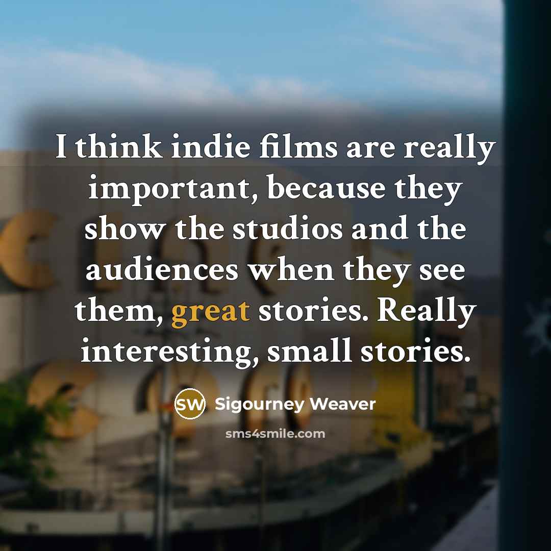 “I think indie films are really important, because they show the studios and the audiences when they see them, great stories. Really interesting, small stories.” quote by Sigourney Weaver