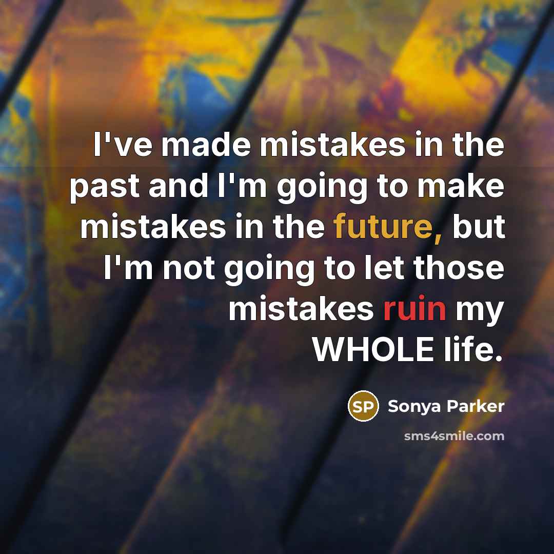 “I've made mistakes in the past and I'm going to make mistakes in the future, but I'm not going to let those mistakes ruin my WHOLE life.” quote by Sonya Parker