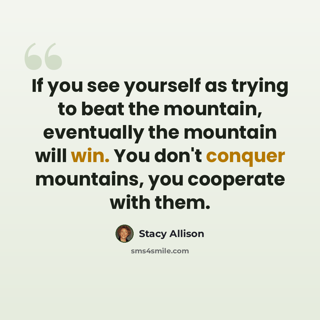 “If you see yourself as trying to beat the mountain, eventually the mountain will win. You don't conquer mountains, you cooperate with them.” quote by Stacy Allison