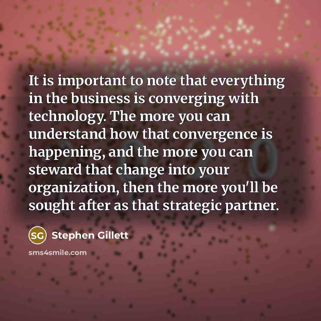 “It is important to note that everything in the business is converging with technology. The more you can understand how that convergence is happening, and the more you can steward that change into your organization, then the more you'll be sought after as that strategic partner.” quote by Stephen Gillett