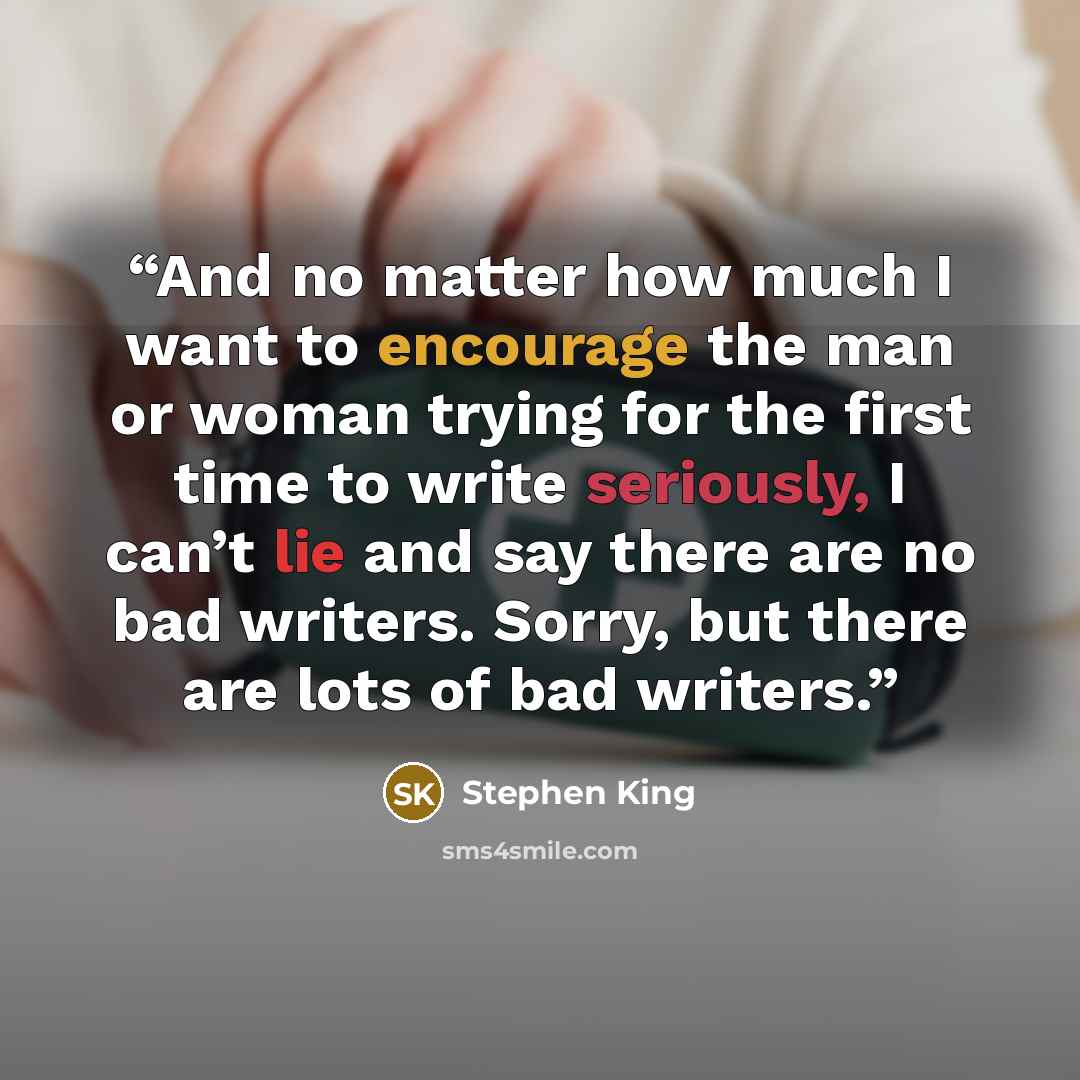 “And no matter how much I want to encourage the man or woman trying for the first time to write seriously, I can’t lie and say there are no bad writers. Sorry, but there are lots of bad writers.” quote by Stephen King